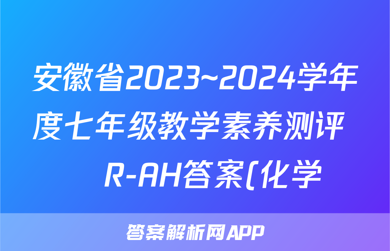 安徽省2023~2024学年度七年级教学素养测评 ☐R-AH答案(化学)
